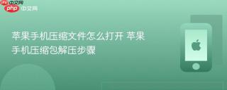 苹果手机压缩文件怎么打开 苹果手机压缩包解压步骤