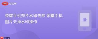 荣耀手机照片水印去除 荣耀手机图片去掉水印操作