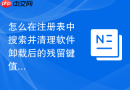 怎么在注册表中搜索并清理软件卸载后的残留键值