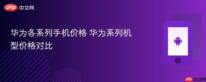 华为各系列手机价格 华为系列机型价格对比