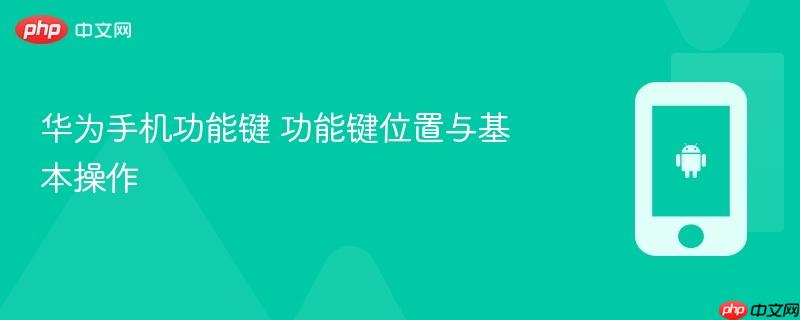 华为手机功能键 功能键位置与基本操作
