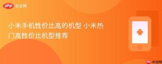 小米手机性价比高的机型 小米热门高性价比机型推荐