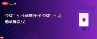 荣耀手机长截屏操作 荣耀手机滚动截屏教程