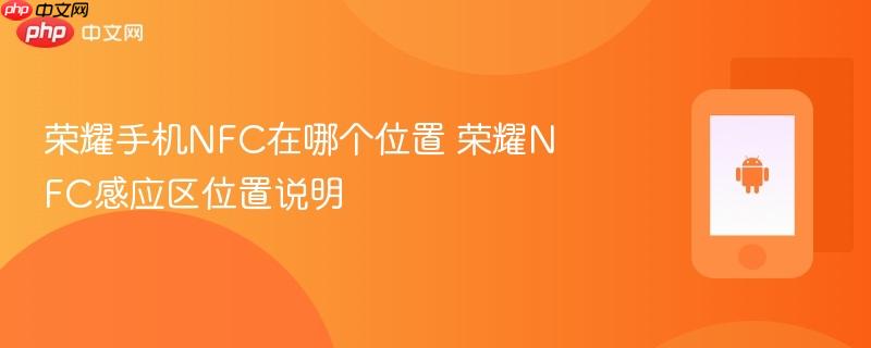 荣耀手机nfc在哪个位置 荣耀nfc感应区位置说明