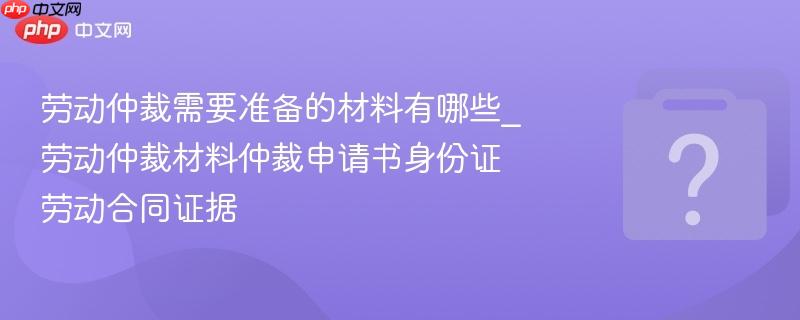 劳动仲裁需要准备的材料有哪些_劳动仲裁材料仲裁申请书身份证劳动合同证据