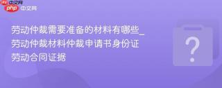 劳动仲裁需要准备的材料有哪些_劳动仲裁材料仲裁申请书身份证劳动合同证据