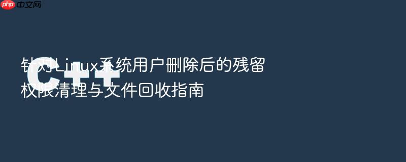 针对linux系统用户删除后的残留权限清理与文件回收指南