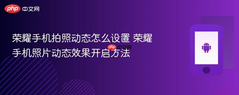 荣耀手机拍照动态怎么设置 荣耀手机照片动态效果开启方法