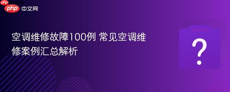 空调维修故障100例 常见空调维修案例汇总解析