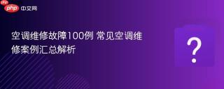 空调维修故障100例 常见空调维修案例汇总解析