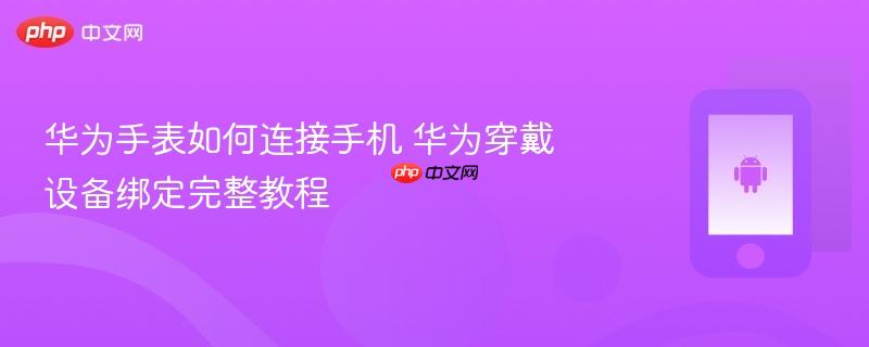 华为手表如何连接手机 华为穿戴设备绑定完整教程