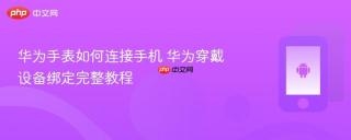 华为手表如何连接手机 华为穿戴设备绑定完整教程