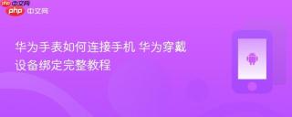 华为手表如何连接手机 华为穿戴设备绑定完整教程
