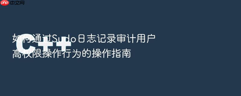 如何通过sudo日志记录审计用户高权限操作行为的操作指南