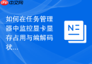 如何在任务管理器中监控显卡显存占用与编解码状态