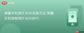 荣耀手机照片水印去除方法 荣耀手机移除照片水印技巧