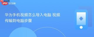 华为手机视频怎么导入电脑 视频传输到电脑步骤