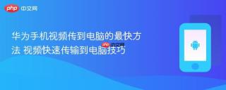 华为手机视频传到电脑的最快方法 视频快速传输到电脑技巧