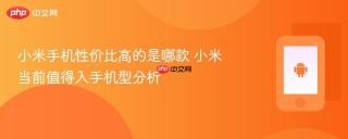 小米手机性价比高的是哪款 小米当前值得入手机型分析