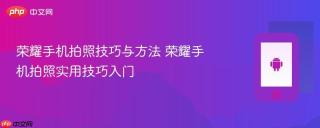 荣耀手机拍照技巧与方法 荣耀手机拍照实用技巧入门