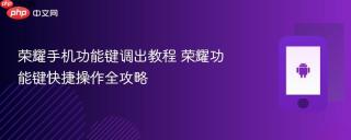 荣耀手机功能键调出教程 荣耀功能键快捷操作全攻略