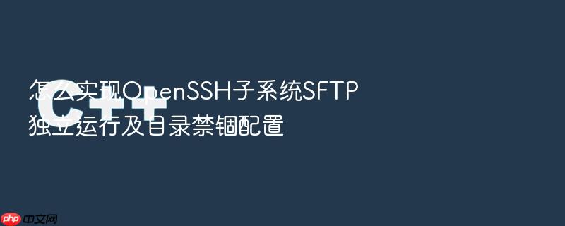 怎么实现openssh子系统sftp独立运行及目录禁锢配置
