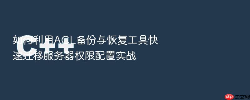 如何利用acl备份与恢复工具快速迁移服务器权限配置实战