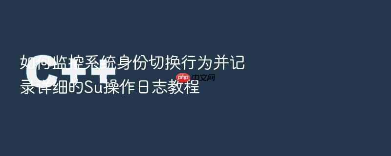 如何监控系统身份切换行为并记录详细的su操作日志教程