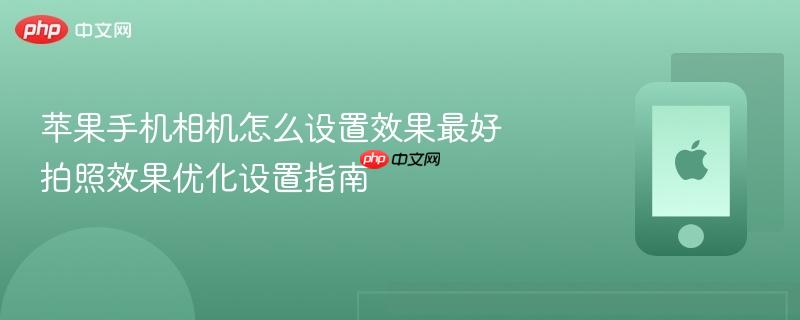 苹果手机相机怎么设置效果最好 拍照效果优化设置指南