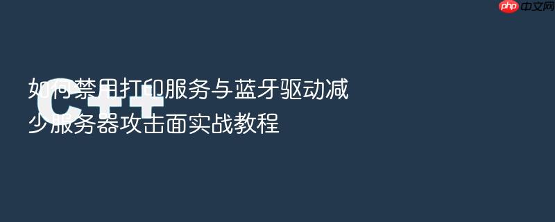 如何禁用打印服务与蓝牙驱动减少服务器攻击面实战教程
