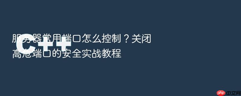 服务器常用端口怎么控制?关闭高危端口的安全实战教程