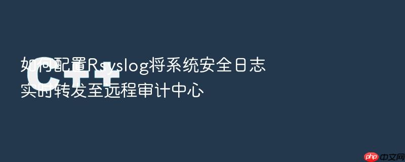 如何配置rsyslog将系统安全日志实时转发至远程审计中心
