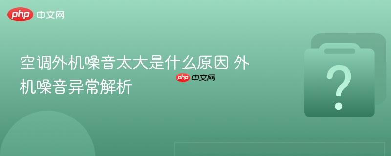 空调外机噪音太大是什么原因 外机噪音异常解析