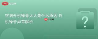 空调外机噪音太大是什么原因 外机噪音异常解析