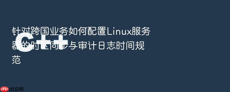 针对跨国业务如何配置linux服务器的时区同步与审计日志时间规范