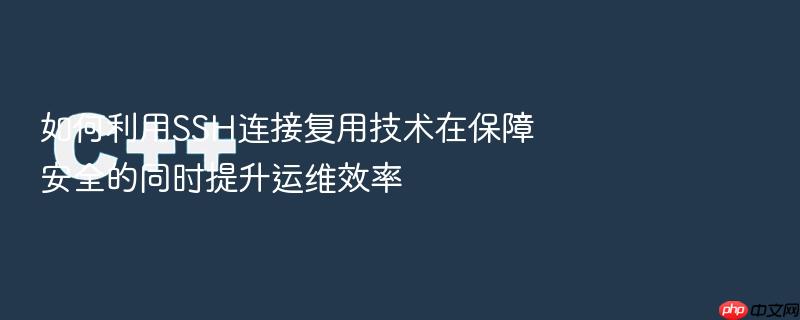 如何利用ssh连接复用技术在保障安全的同时提升运维效率