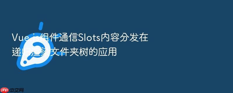 vue.js组件通信slots内容分发在递归渲染文件夹树的应用