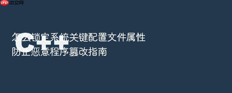 怎么锁定系统关键配置文件属性防止恶意程序篡改指南