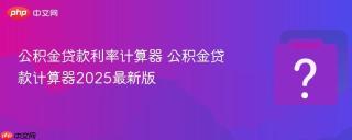公积金贷款利率计算器 公积金贷款计算器2025最新版