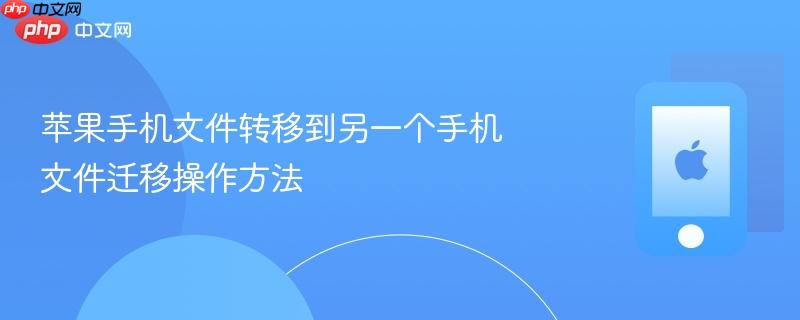 苹果手机文件转移到另一个手机 文件迁移操作方法