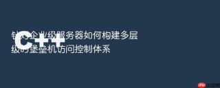 针对企业级服务器如何构建多层级的堡垒机访问控制体系