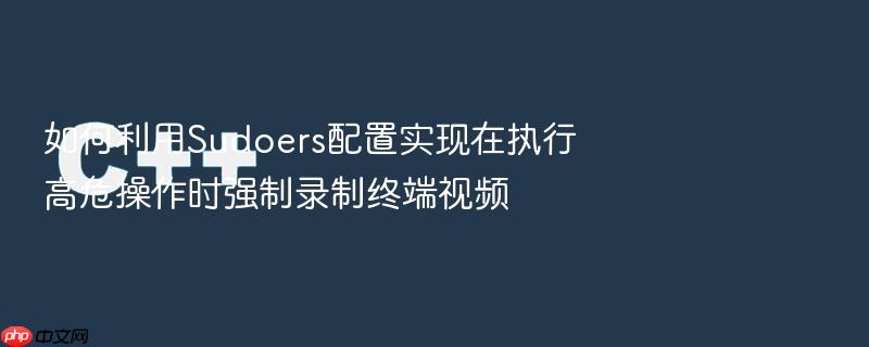 如何利用sudoers配置实现在执行高危操作时强制录制终端视频