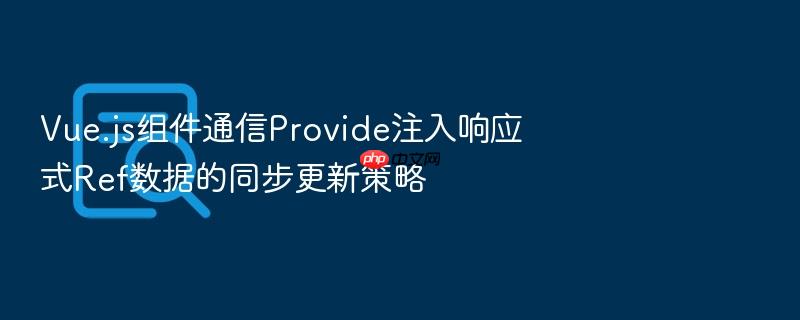 vue.js组件通信provide注入响应式ref数据的同步更新策略