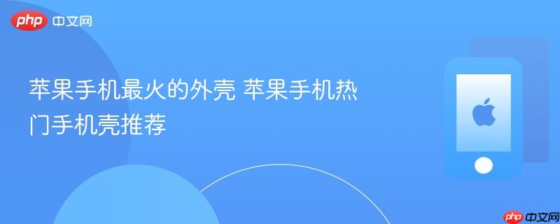 苹果手机最火的外壳 苹果手机热门手机壳推荐