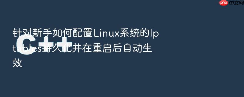 针对新手如何配置linux系统的iptables持久化并在重启后自动生效