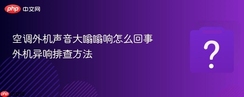 空调外机声音大嗡嗡响怎么回事 外机异响排查方法