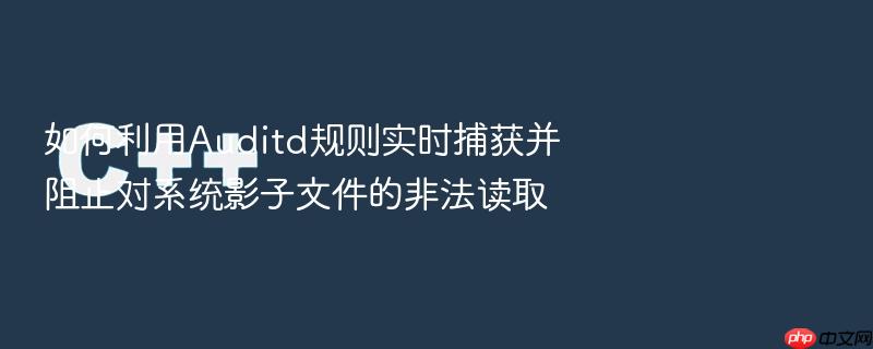 如何利用auditd规则实时捕获并阻止对系统影子文件的非法读取