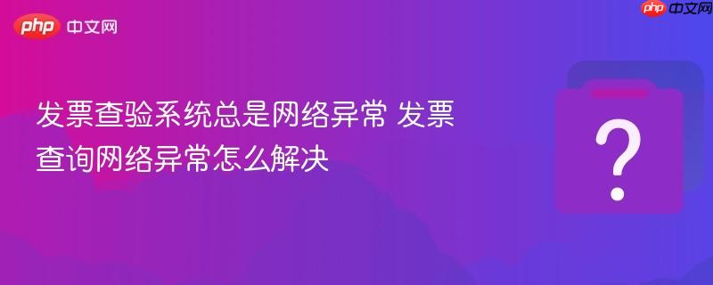 发票查验系统总是网络异常 发票查询网络异常怎么解决