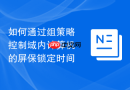 如何通过组策略控制域内计算机的屏保锁定时间