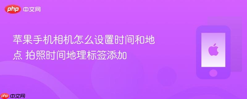 苹果手机相机怎么设置时间和地点 拍照时间地理标签添加